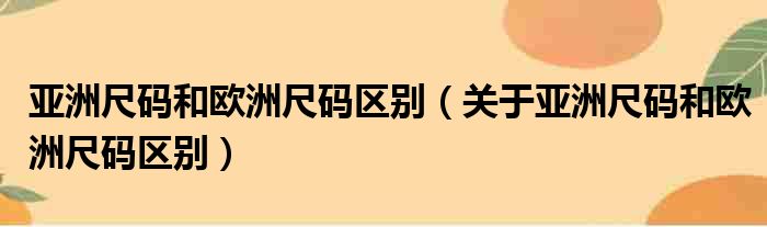 亚洲尺码和欧洲尺码区别（关于亚洲尺码和欧洲尺码区别）