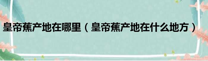 皇帝蕉产地在哪里（皇帝蕉产地在什么地方）