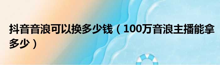 抖音音浪可以换多少钱（100万音浪主播能拿多少）