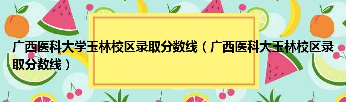 广西医科大学玉林校区录取分数线（广西医科大玉林校区录取分数线）