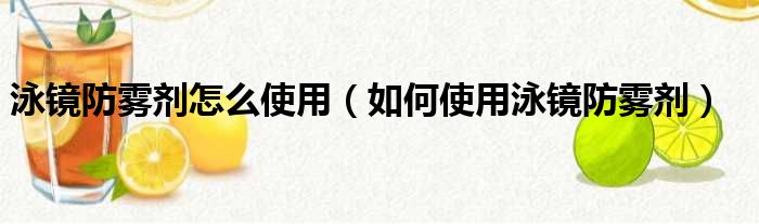 泳镜防雾剂怎么使用（如何使用泳镜防雾剂）