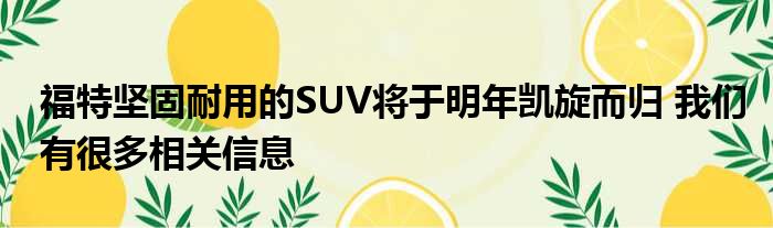 福特坚固耐用的SUV将于明年凯旋而归 我们有很多相关信息