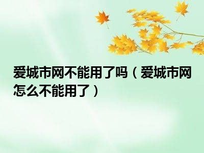 爱城市网不能用了吗（爱城市网怎么不能用了）