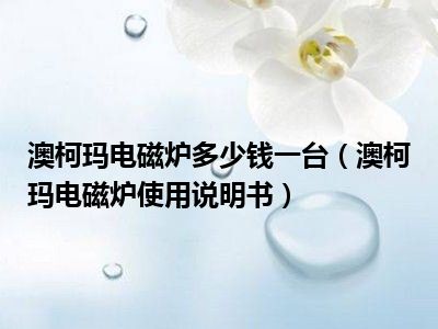 澳柯玛电磁炉多少钱一台（澳柯玛电磁炉使用说明书）