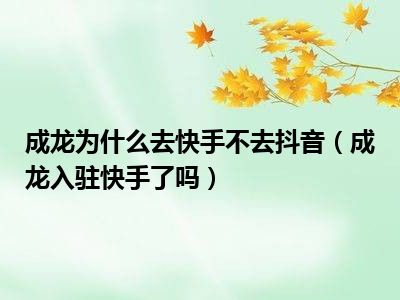 成龙为什么去快手不去抖音（成龙入驻快手了吗）