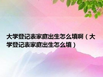 大学登记表家庭出生怎么填啊（大学登记表家庭出生怎么填）