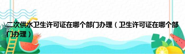 二次供水卫生许可证在哪个部门办理（卫生许可证在哪个部门办理）