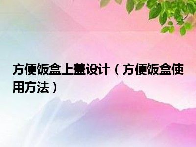 方便饭盒上盖设计（方便饭盒使用方法）