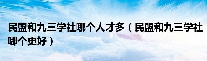 民盟和九三学社哪个人才多（民盟和九三学社哪个更好）