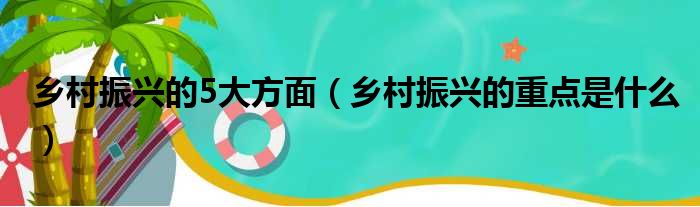 乡村振兴的5大方面（乡村振兴的重点是什么）