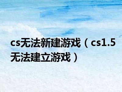 cs无法新建游戏（cs1.5无法建立游戏）