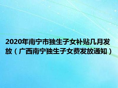 2020年南宁市独生子女补贴几月发放（广西南宁独生子女费发放通知）