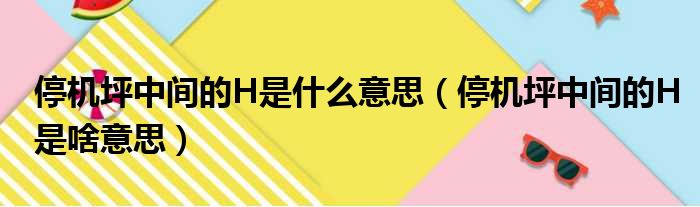 停机坪中间的H是什么意思（停机坪中间的H是啥意思）