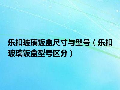 乐扣玻璃饭盒尺寸与型号（乐扣玻璃饭盒型号区分）