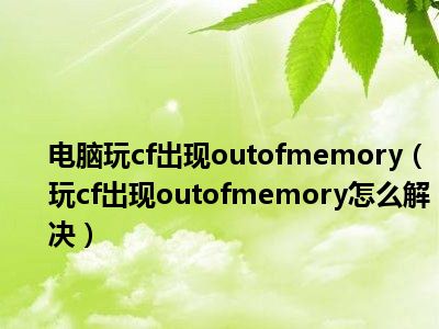 电脑玩cf出现outofmemory（玩cf出现outofmemory怎么解决）