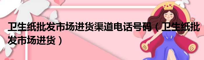 卫生纸批发市场进货渠道电话号码（卫生纸批发市场进货）