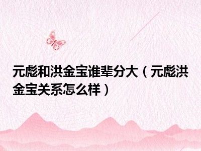 元彪和洪金宝谁辈分大（元彪洪金宝关系怎么样）