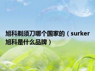 旭科剃须刀哪个国家的（surker旭科是什么品牌）