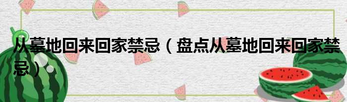 从墓地回来回家禁忌（盘点从墓地回来回家禁忌）