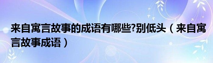  来自寓言故事的成语有哪些 别低头（来自寓言故事成语）