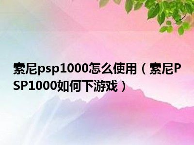 索尼psp1000怎么使用（索尼PSP1000如何下游戏）