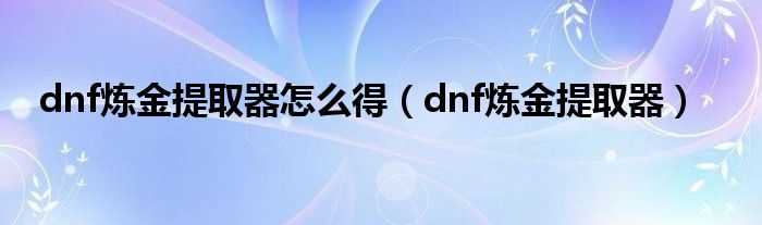  dnf炼金提取器怎么得（dnf炼金提取器）