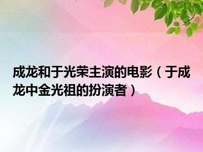 成龙和于光荣主演的电影（于成龙中金光祖的扮演者）