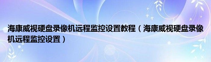  海康威视硬盘录像机远程监控设置教程（海康威视硬盘录像机远程监控设置）