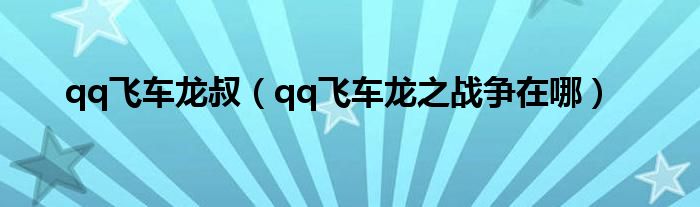  qq飞车龙叔（qq飞车龙之战争在哪）