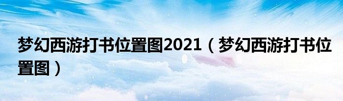  梦幻西游打书位置图2021（梦幻西游打书位置图）