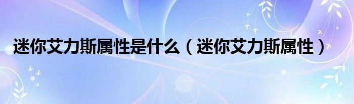  迷你艾力斯属性是什么（迷你艾力斯属性）