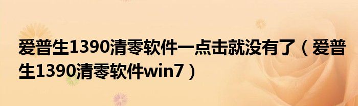  爱普生1390清零软件一点击就没有了（爱普生1390清零软件win7）