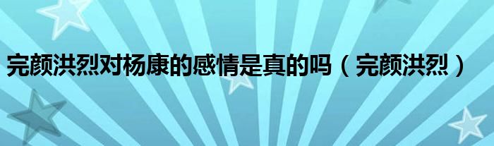  完颜洪烈对杨康的感情是真的吗（完颜洪烈）