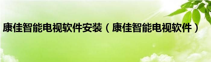  康佳智能电视软件安装（康佳智能电视软件）