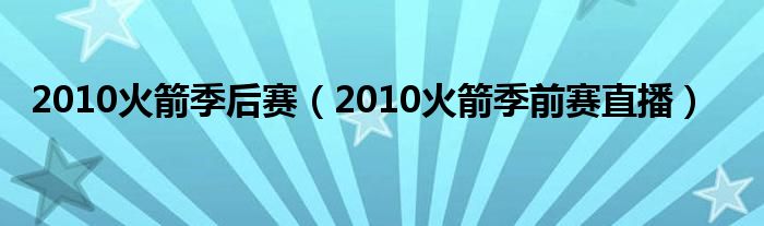  2010火箭季后赛（2010火箭季前赛直播）