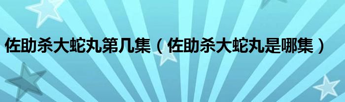  佐助杀大蛇丸第几集（佐助杀大蛇丸是哪集）