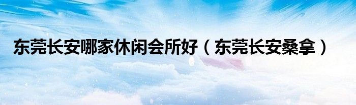  东莞长安哪家休闲会所好（东莞长安桑拿）