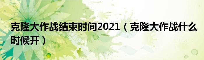  克隆大作战结束时间2021（克隆大作战什么时候开）