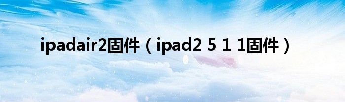  ipadair2固件（ipad2 5 1 1固件）