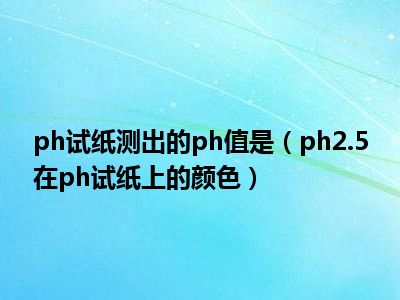 ph试纸测出的ph值是（ph2.5在ph试纸上的颜色）