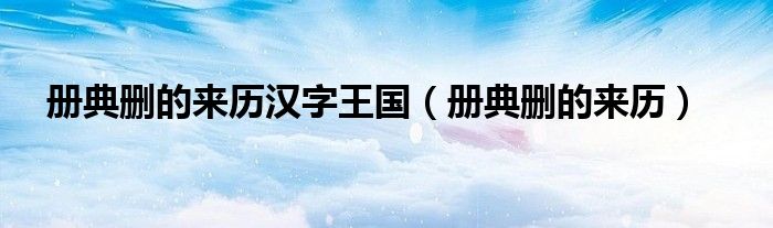  册典删的来历汉字王国（册典删的来历）