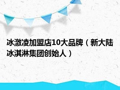 冰激凌加盟店10大品牌（新大陆冰淇淋集团创始人）