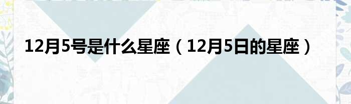 12月5号是什么星座（12月5日的星座）