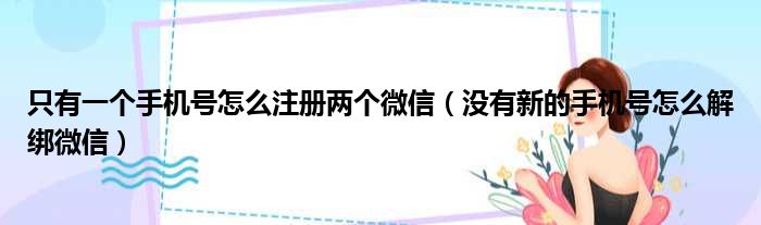 只有一个手机号怎么注册两个微信（没有新的手机号怎么解绑微信）