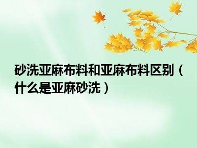 砂洗亚麻布料和亚麻布料区别（什么是亚麻砂洗）