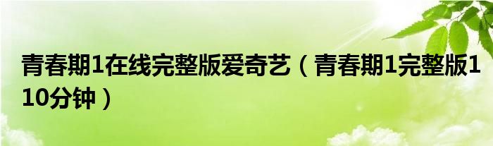  青春期1在线完整版爱奇艺（青春期1完整版110分钟）