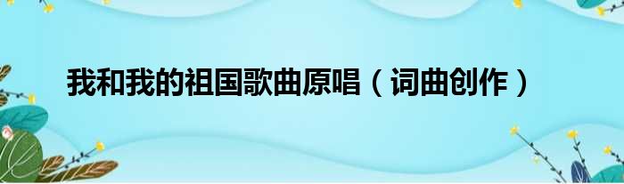 我和我的祖国歌曲原唱（词曲创作）