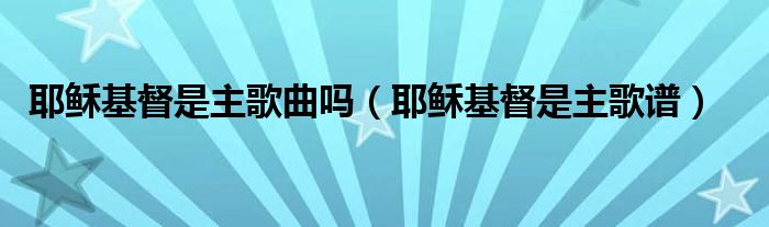  耶稣基督是主歌曲吗（耶稣基督是主歌谱）