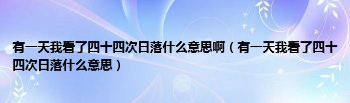 有一天我看了四十四次日落什么意思啊（有一天我看了四十四次日落什么意思）