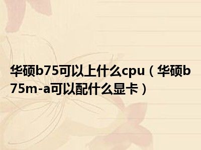 华硕b75可以上什么cpu（华硕b75m-a可以配什么显卡）